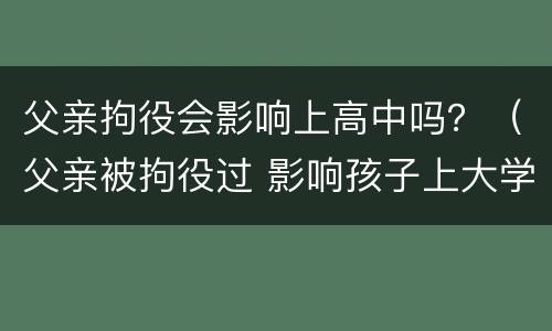 父亲拘役会影响上高中吗？（父亲被拘役过 影响孩子上大学吗）
