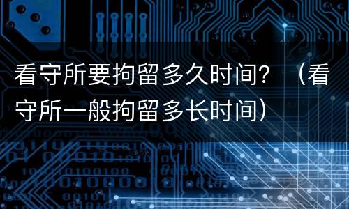 看守所要拘留多久时间？（看守所一般拘留多长时间）
