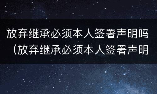 放弃继承必须本人签署声明吗（放弃继承必须本人签署声明吗怎么写）