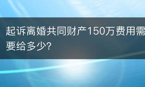 起诉离婚共同财产150万费用需要给多少？