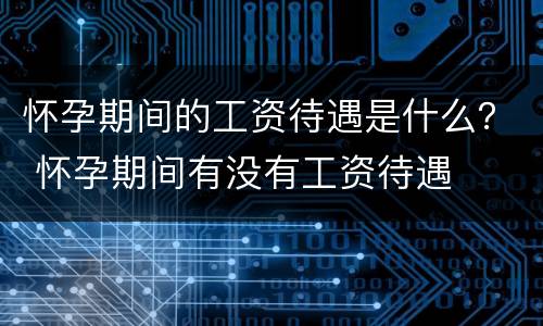 怀孕期间的工资待遇是什么？ 怀孕期间有没有工资待遇