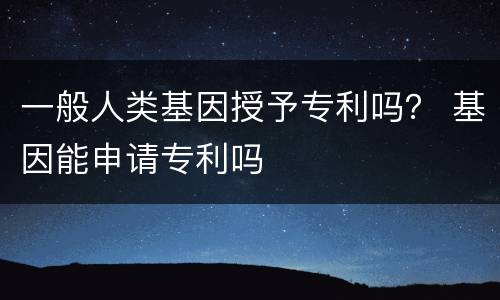 一般人类基因授予专利吗？ 基因能申请专利吗