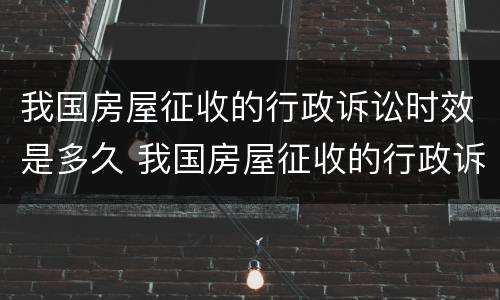 我国房屋征收的行政诉讼时效是多久 我国房屋征收的行政诉讼时效是多久啊