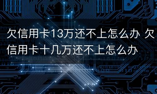 欠信用卡13万还不上怎么办 欠信用卡十几万还不上怎么办