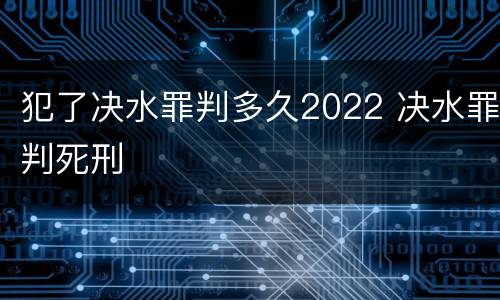 犯了决水罪判多久2022 决水罪判死刑
