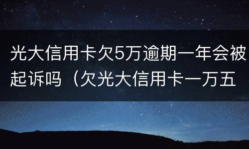 光大信用卡欠5万逾期一年会被起诉吗（欠光大信用卡一万五一年半了,要起诉）