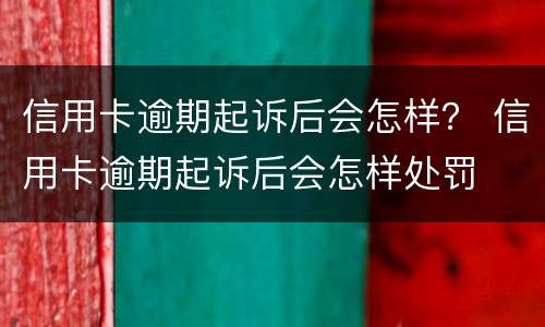 信用卡逾期起诉后会怎样？ 信用卡逾期起诉后会怎样处罚