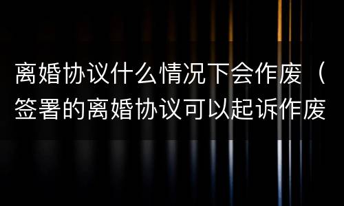 离婚协议什么情况下会作废（签署的离婚协议可以起诉作废吗）