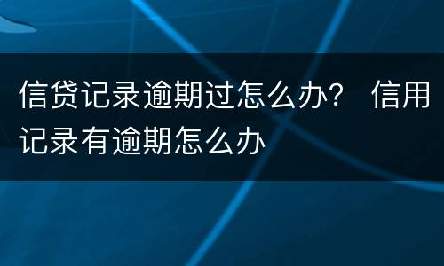 信贷记录逾期过怎么办？ 信用记录有逾期怎么办