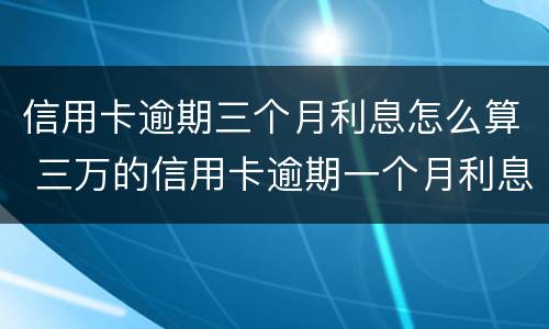 信用卡逾期三个月利息怎么算 三万的信用卡逾期一个月利息是多少