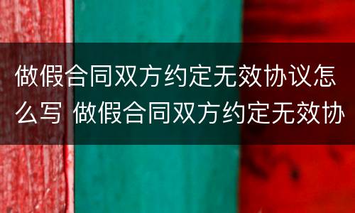 做假合同双方约定无效协议怎么写 做假合同双方约定无效协议怎么写才有效
