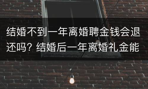 结婚不到一年离婚聘金钱会退还吗? 结婚后一年离婚礼金能退吗