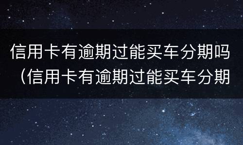 信用卡有逾期过能买车分期吗（信用卡有逾期过能买车分期吗要利息吗）