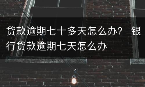 贷款逾期七十多天怎么办？ 银行贷款逾期七天怎么办