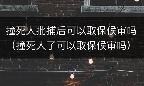 撞死人批捕后可以取保候审吗（撞死人了可以取保候审吗）