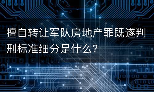 擅自转让军队房地产罪既遂判刑标准细分是什么？
