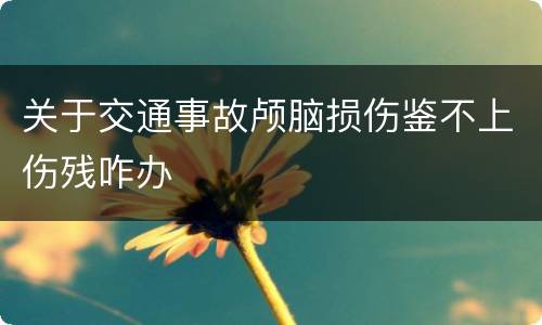 关于交通事故颅脑损伤鉴不上伤残咋办