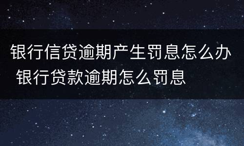 银行信贷逾期产生罚息怎么办 银行贷款逾期怎么罚息