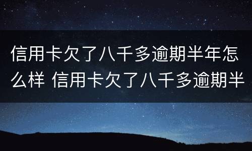 信用卡欠了八千多逾期半年怎么样 信用卡欠了八千多逾期半年怎么样还清