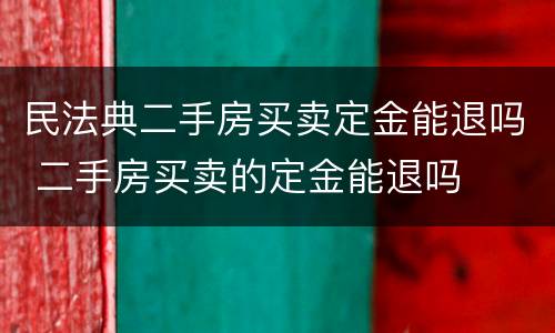 民法典二手房买卖定金能退吗 二手房买卖的定金能退吗