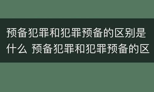 预备犯罪和犯罪预备的区别是什么 预备犯罪和犯罪预备的区别是什么呢