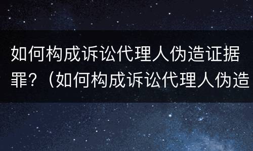 如何构成诉讼代理人伪造证据罪?（如何构成诉讼代理人伪造证据罪立案标准）