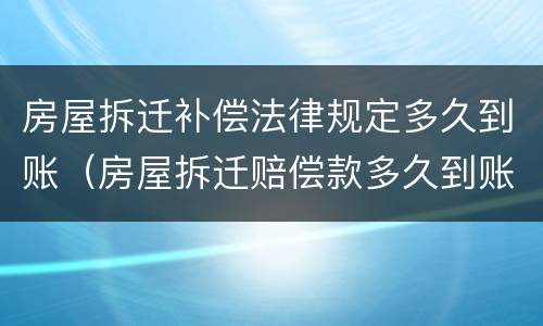 房屋拆迁补偿法律规定多久到账（房屋拆迁赔偿款多久到账）