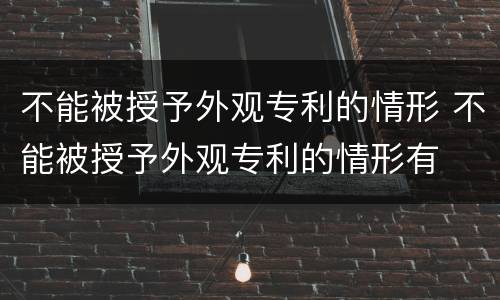 不能被授予外观专利的情形 不能被授予外观专利的情形有