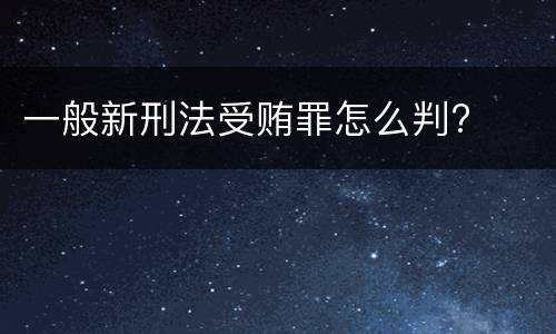 一般新刑法受贿罪怎么判?