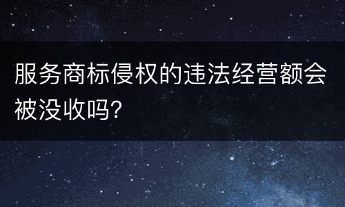 服务商标侵权的违法经营额会被没收吗？
