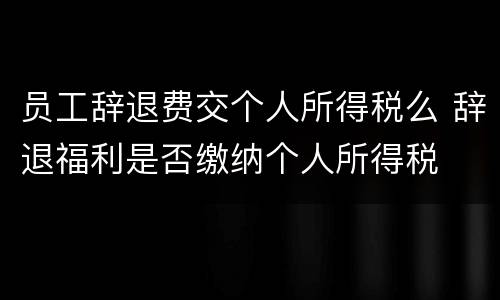 员工辞退费交个人所得税么 辞退福利是否缴纳个人所得税