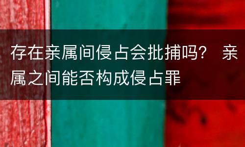 存在亲属间侵占会批捕吗？ 亲属之间能否构成侵占罪