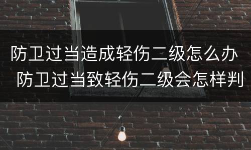 防卫过当造成轻伤二级怎么办 防卫过当致轻伤二级会怎样判刑
