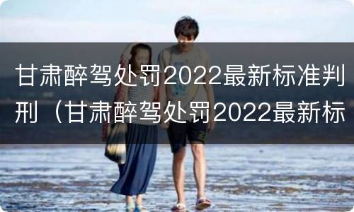 甘肃醉驾处罚2022最新标准判刑（甘肃醉驾处罚2022最新标准判刑多少）