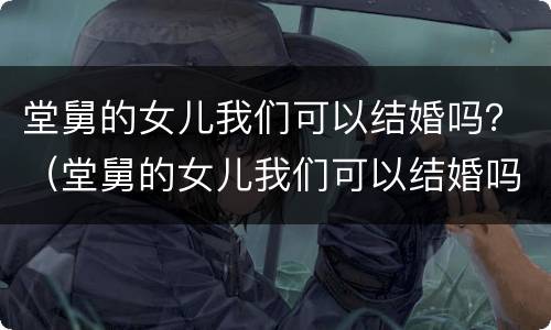 堂舅的女儿我们可以结婚吗？（堂舅的女儿我们可以结婚吗英文）