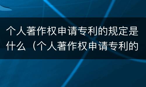 个人著作权申请专利的规定是什么（个人著作权申请专利的规定是什么）