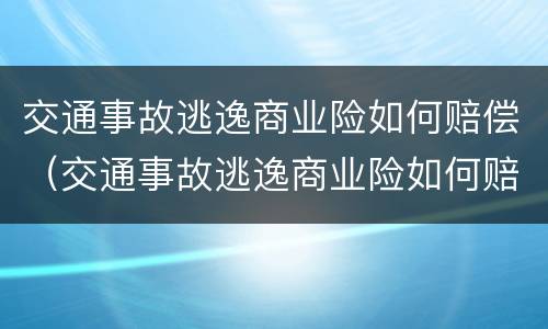 交通事故逃逸商业险如何赔偿（交通事故逃逸商业险如何赔偿呢）