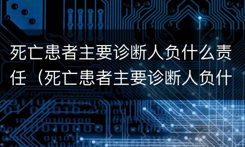 死亡患者主要诊断人负什么责任（死亡患者主要诊断人负什么责任呢）