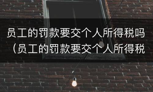 员工的罚款要交个人所得税吗（员工的罚款要交个人所得税吗合法吗）