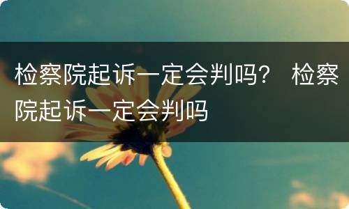 检察院起诉一定会判吗？ 检察院起诉一定会判吗