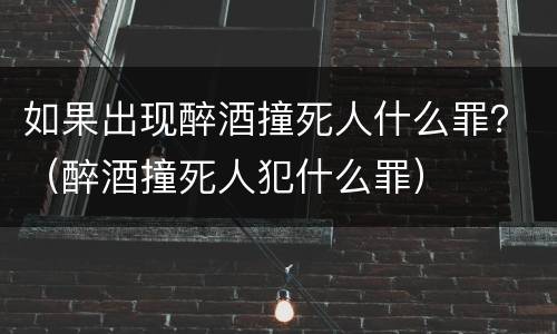 如果出现醉酒撞死人什么罪？（醉酒撞死人犯什么罪）
