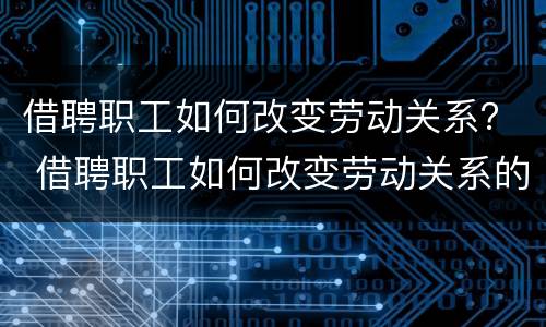 借聘职工如何改变劳动关系？ 借聘职工如何改变劳动关系的形式