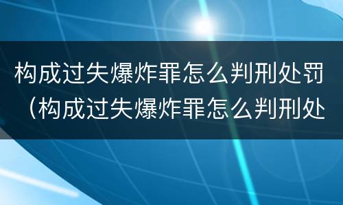 构成过失爆炸罪怎么判刑处罚（构成过失爆炸罪怎么判刑处罚多少钱）