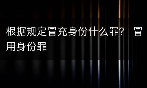 根据规定冒充身份什么罪？ 冒用身份罪