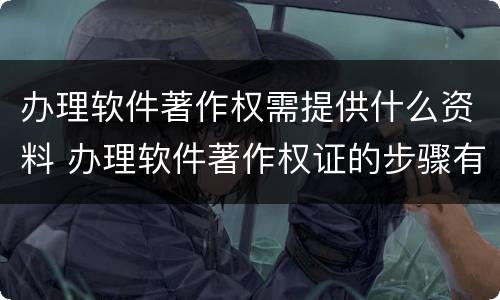 办理软件著作权需提供什么资料 办理软件著作权证的步骤有哪些
