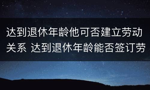 达到退休年龄他可否建立劳动关系 达到退休年龄能否签订劳动合同