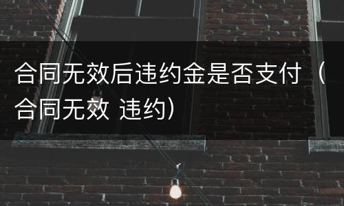 合同无效后违约金是否支付（合同无效 违约）