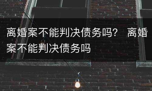 离婚案不能判决债务吗？ 离婚案不能判决债务吗