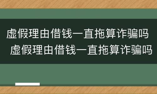 虚假理由借钱一直拖算诈骗吗 虚假理由借钱一直拖算诈骗吗还拿去赌博