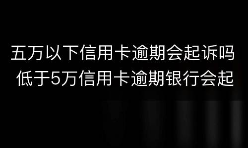 五万以下信用卡逾期会起诉吗 低于5万信用卡逾期银行会起诉吗